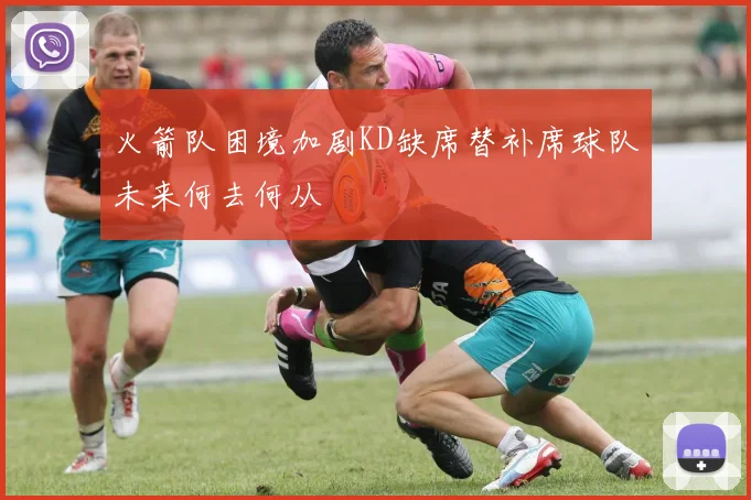 火箭队困境加剧KD缺席替补席球队未来何去何从