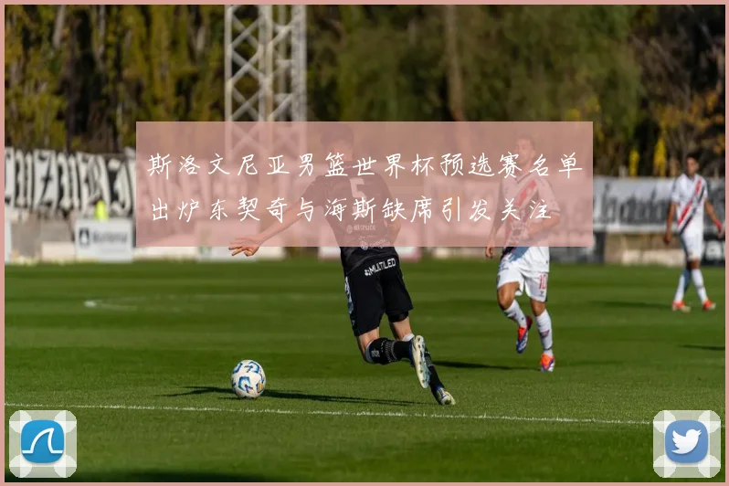 斯洛文尼亚男篮世界杯预选赛名单出炉东契奇与海斯缺席引发关注