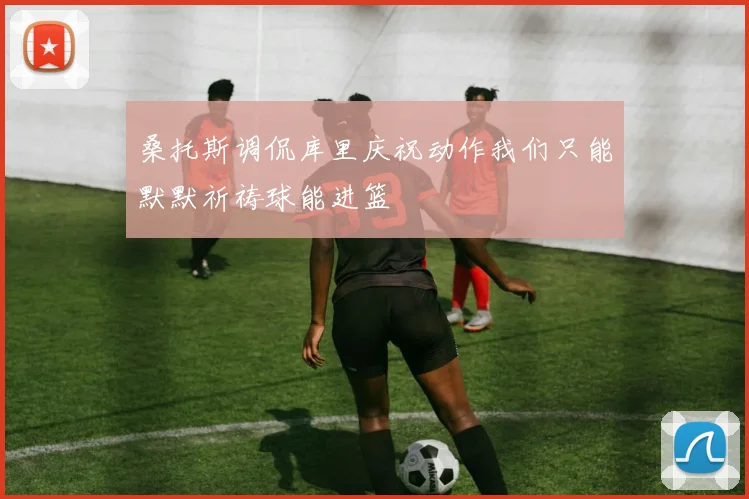 桑托斯调侃库里庆祝动作我们只能默默祈祷球能进篮