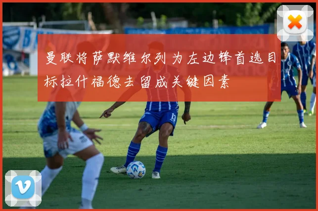 曼联将萨默维尔列为左边锋首选目标拉什福德去留成关键因素
