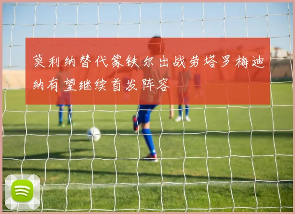 莫利纳替代蒙铁尔出战劳塔罗梅迪纳有望继续首发阵容