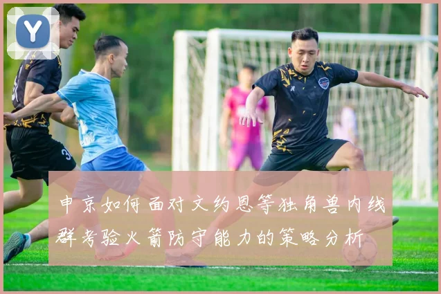 申京如何面对文约恩等独角兽内线群考验火箭防守能力的策略分析