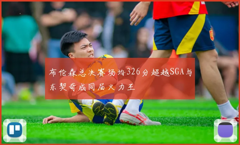 布伦森总决赛场均326分超越SGA与东契奇成同届火力王