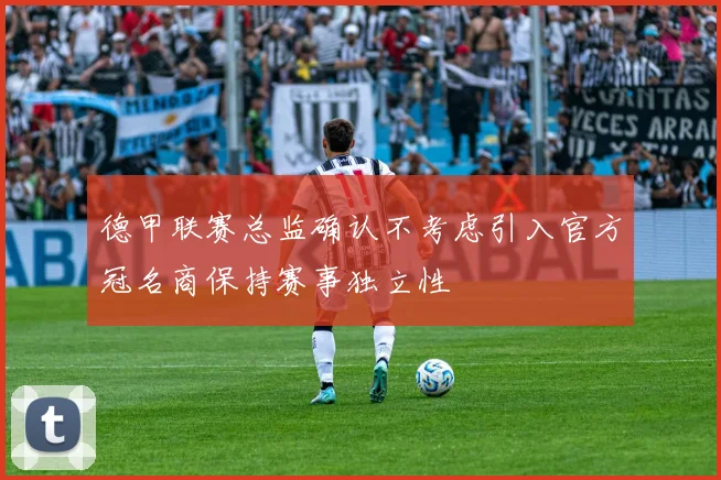 德甲联赛总监确认不考虑引入官方冠名商保持赛事独立性