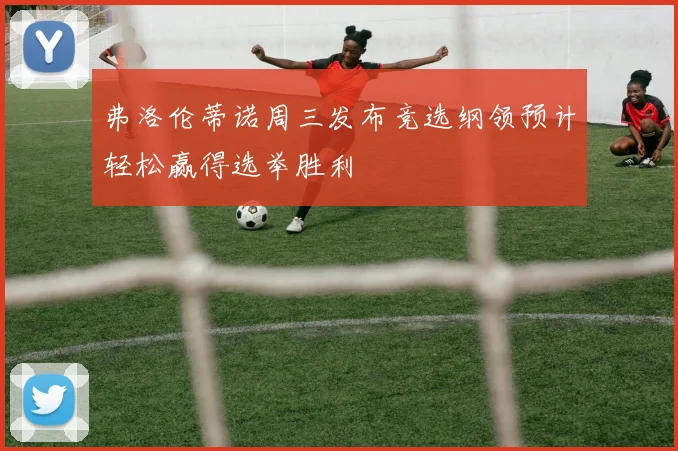 弗洛伦蒂诺周三发布竞选纲领预计轻松赢得选举胜利