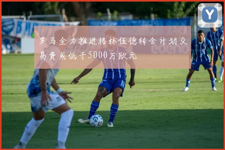 罗马全力推进格林伍德转会计划交易费或低于5000万欧元
