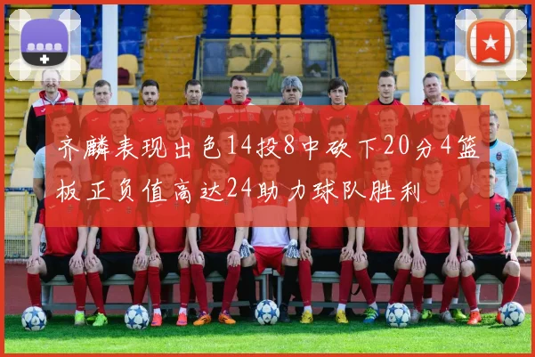 齐麟表现出色14投8中砍下20分4篮板正负值高达24助力球队胜利