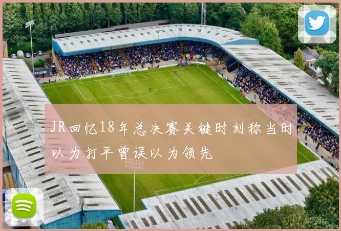 JR回忆18年总决赛关键时刻称当时以为打平曾误以为领先