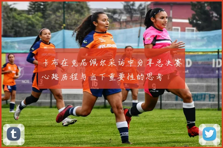 卡布在克尼佩尔采访中分享总决赛心路历程与当下重要性的思考
