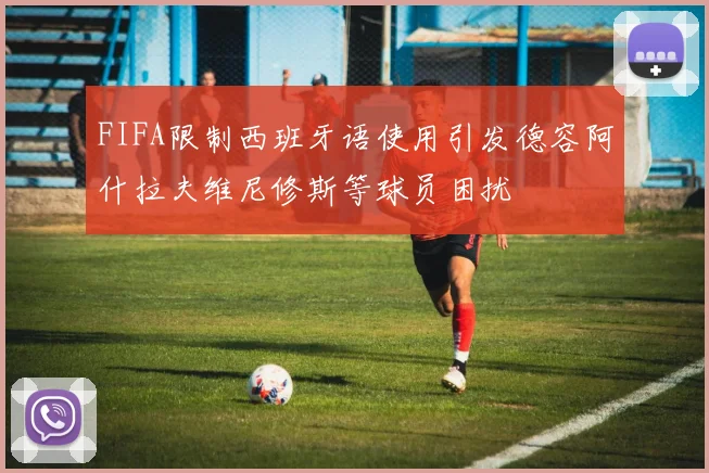 FIFA限制西班牙语使用引发德容阿什拉夫维尼修斯等球员困扰