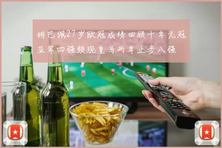 姆巴佩27岁欧冠成绩回顾十年无冠亚军四强频现皇马两年止步八强