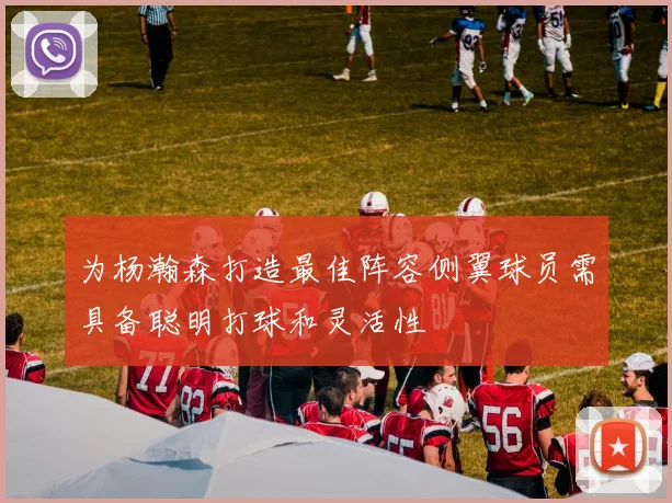 为杨瀚森打造最佳阵容侧翼球员需具备聪明打球和灵活性