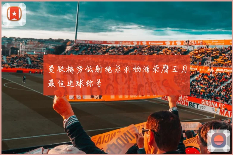 曼联梅努低射绝杀利物浦荣膺五月最佳进球称号
