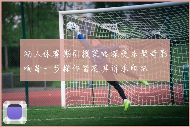湖人休赛期引援策略深受东契奇影响每一步操作皆有其诉求印记