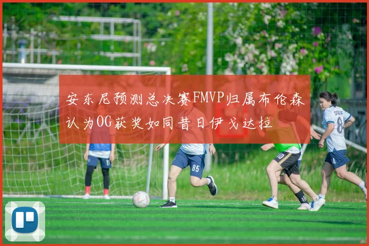 安东尼预测总决赛FMVP归属布伦森认为OG获奖如同昔日伊戈达拉
