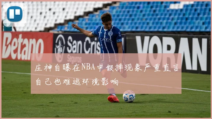 庄神自曝在NBA中假摔现象严重直言自己也难逃环境影响