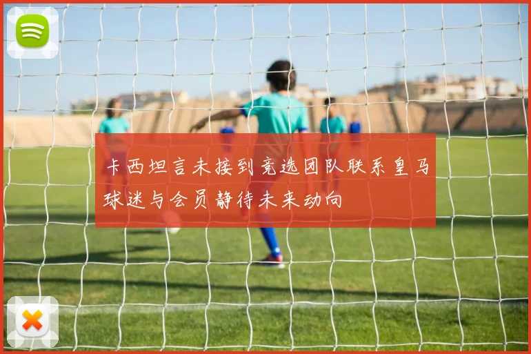 卡西坦言未接到竞选团队联系皇马球迷与会员静待未来动向