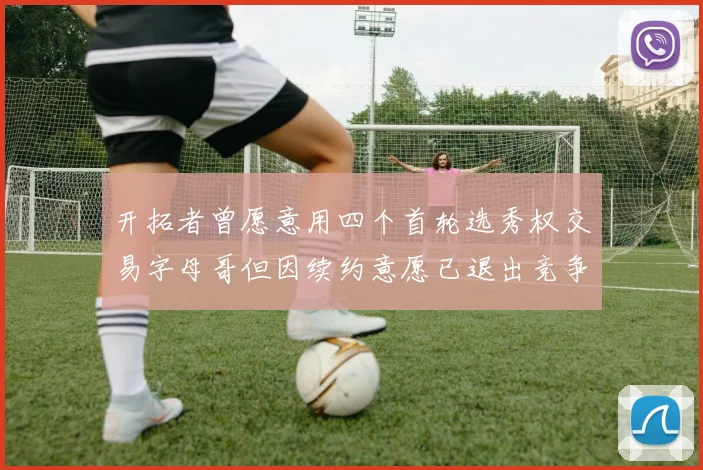 开拓者曾愿意用四个首轮选秀权交易字母哥但因续约意愿已退出竞争