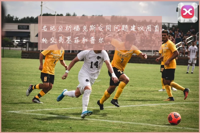 名记分析福克斯合同问题建议用首轮交易墨菲和普尔