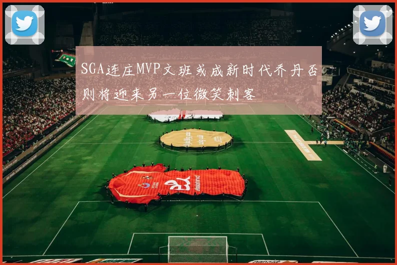 SGA连庄MVP文班或成新时代乔丹否则将迎来另一位微笑刺客