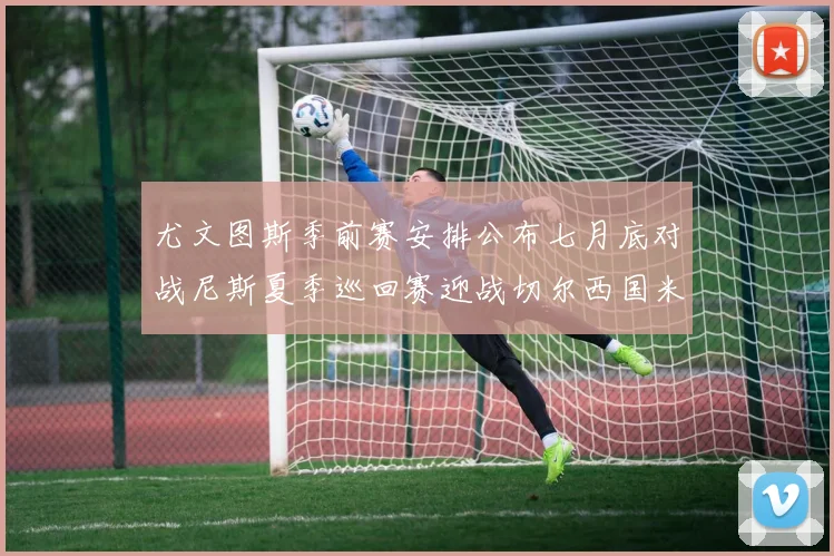 尤文图斯季前赛安排公布七月底对战尼斯夏季巡回赛迎战切尔西国米巴勒莫