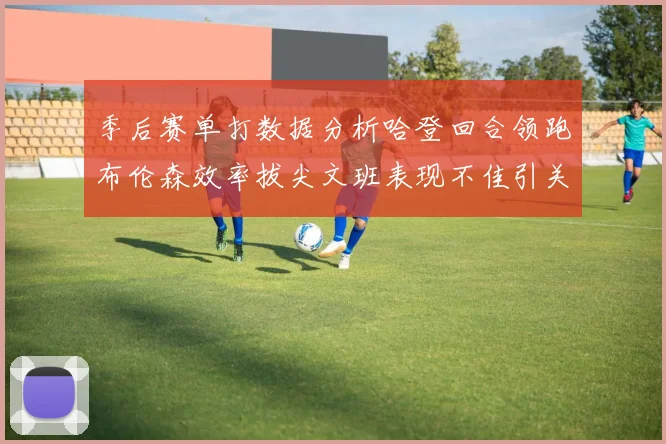 季后赛单打数据分析哈登回合领跑布伦森效率拔尖文班表现不佳引关注