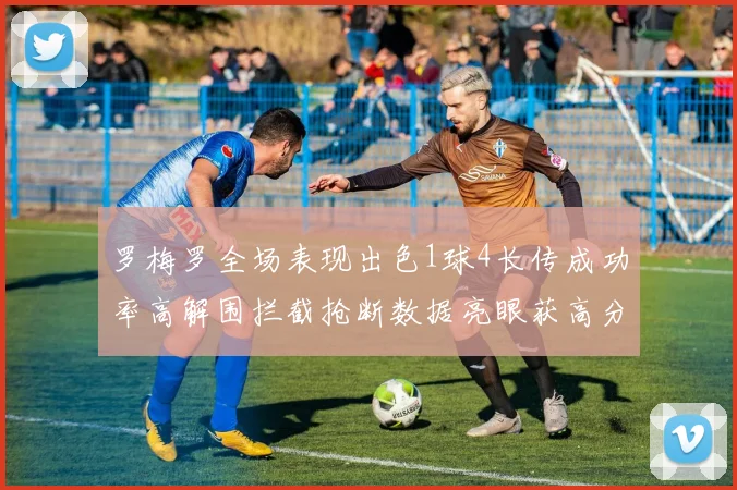 罗梅罗全场表现出色1球4长传成功率高解围拦截抢断数据亮眼获高分评价