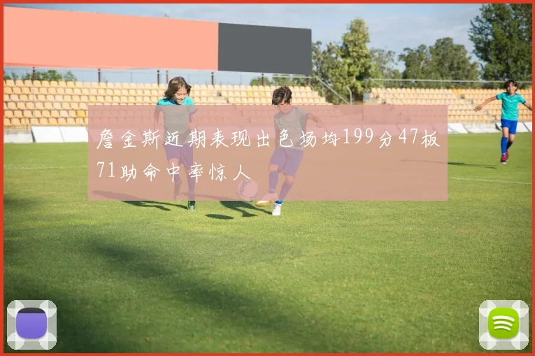 詹金斯近期表现出色场均199分47板71助命中率惊人