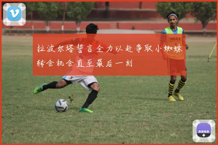 拉波尔塔誓言全力以赴争取小蜘蛛转会机会直至最后一刻