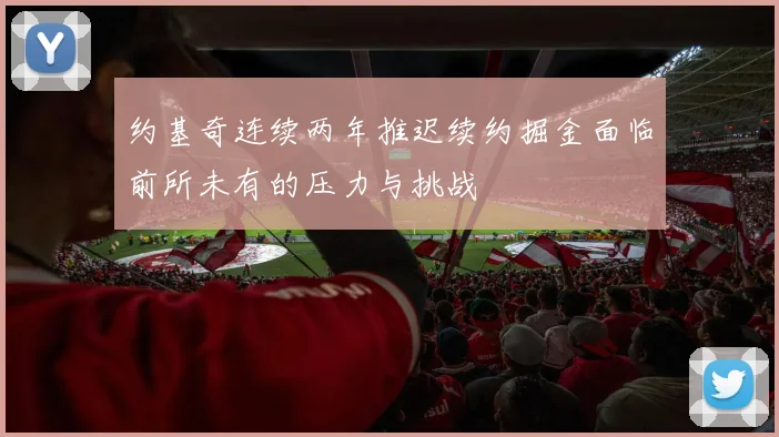 约基奇连续两年推迟续约掘金面临前所未有的压力与挑战