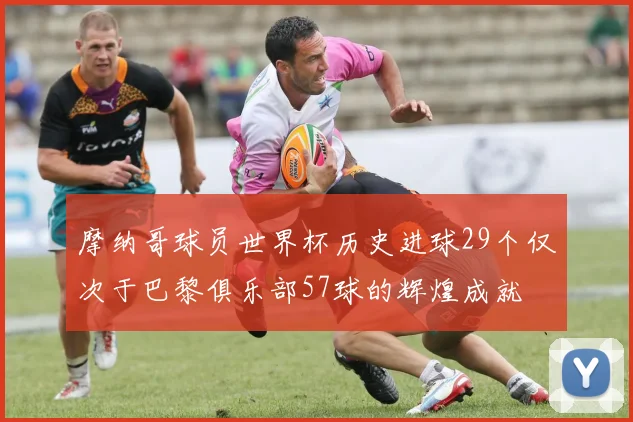 摩纳哥球员世界杯历史进球29个仅次于巴黎俱乐部57球的辉煌成就