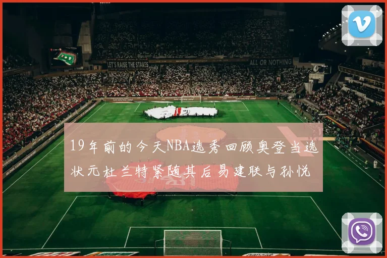 19年前的今天NBA选秀回顾奥登当选状元杜兰特紧随其后易建联与孙悦同场竞技