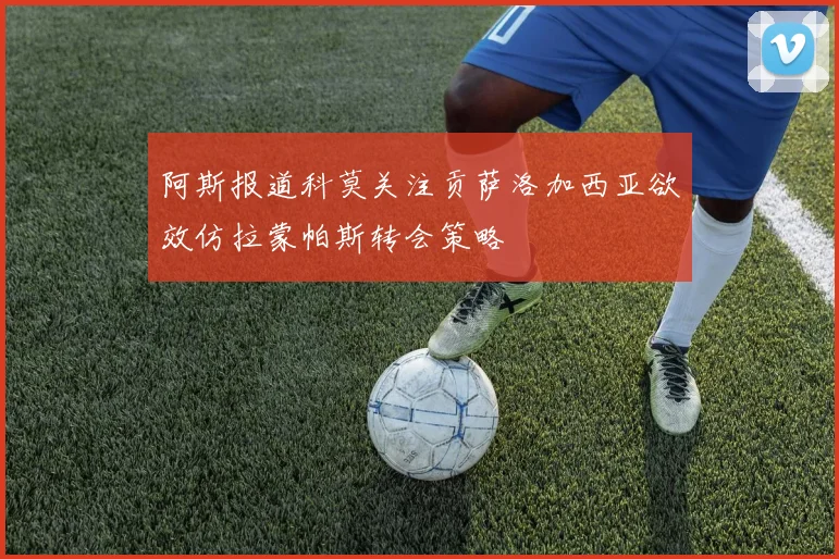 阿斯报道科莫关注贡萨洛加西亚欲效仿拉蒙帕斯转会策略