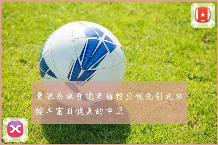 曼联或放弃德里赫特应优先引进经验丰富且健康的中卫