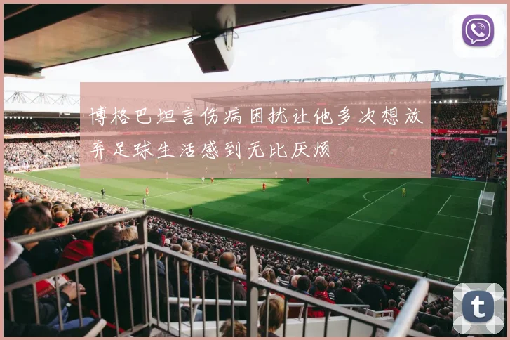 博格巴坦言伤病困扰让他多次想放弃足球生活感到无比厌烦